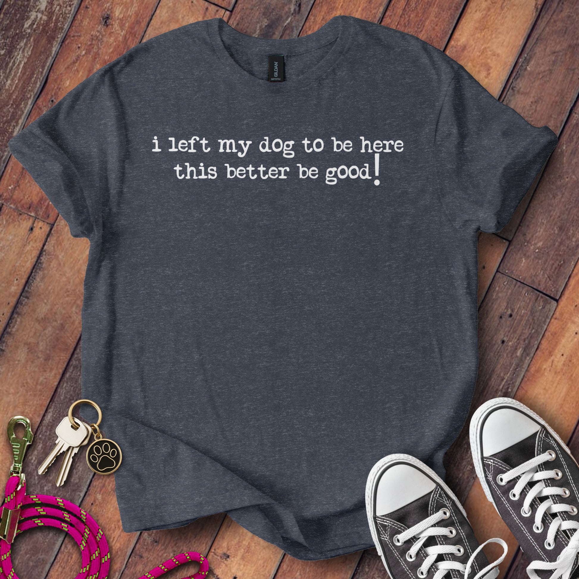 I Left My Dog to Be Here This Better Be Good T-shirt product